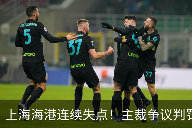 上海海港连续失点！主裁争议判罚，点球被扑后重罚中柱，VAR介入